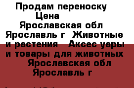 Продам переноску › Цена ­ 1 100 - Ярославская обл., Ярославль г. Животные и растения » Аксесcуары и товары для животных   . Ярославская обл.,Ярославль г.